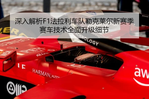 深入解析F1法拉利车队勒克莱尔新赛季赛车技术全面升级细节