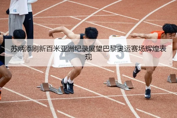 苏炳添刷新百米亚洲纪录展望巴黎奥运赛场辉煌表现